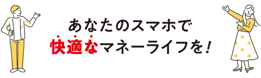 あなたのスマホで快適なマネーライフを！