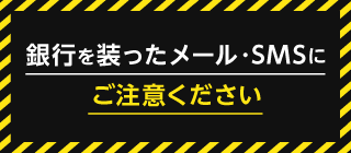 銀行を装ったメール・SMSにご注意ください