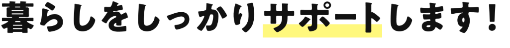 暮らしをしっかりサポートします!