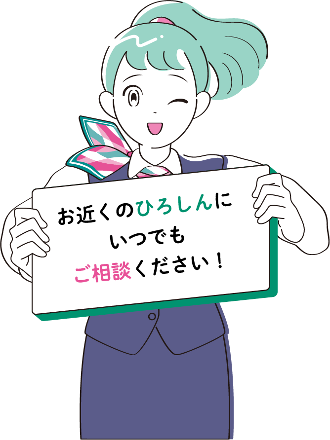お近くのひろしんにいつでもご相談ください
